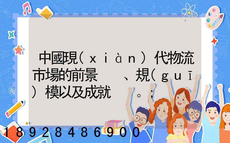 中國現(xiàn)代物流市場的前景、規(guī)模以及成就。